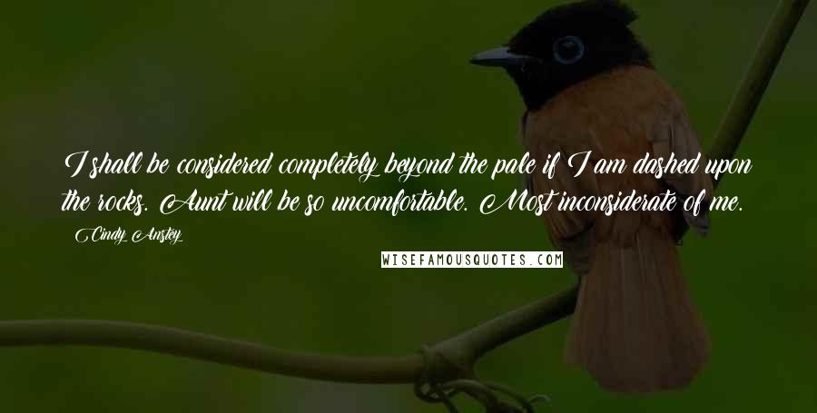 Cindy Anstey Quotes: I shall be considered completely beyond the pale if I am dashed upon the rocks. Aunt will be so uncomfortable. Most inconsiderate of me.