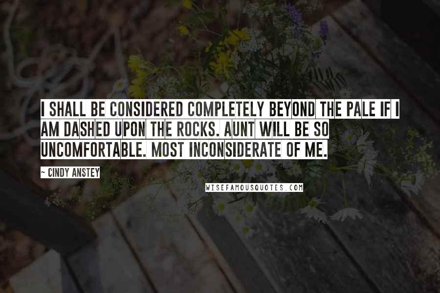 Cindy Anstey Quotes: I shall be considered completely beyond the pale if I am dashed upon the rocks. Aunt will be so uncomfortable. Most inconsiderate of me.