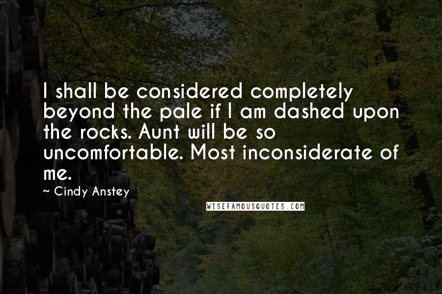 Cindy Anstey Quotes: I shall be considered completely beyond the pale if I am dashed upon the rocks. Aunt will be so uncomfortable. Most inconsiderate of me.