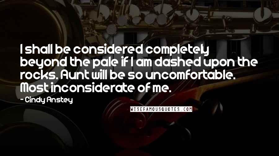 Cindy Anstey Quotes: I shall be considered completely beyond the pale if I am dashed upon the rocks. Aunt will be so uncomfortable. Most inconsiderate of me.