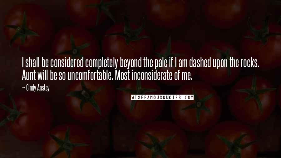 Cindy Anstey Quotes: I shall be considered completely beyond the pale if I am dashed upon the rocks. Aunt will be so uncomfortable. Most inconsiderate of me.