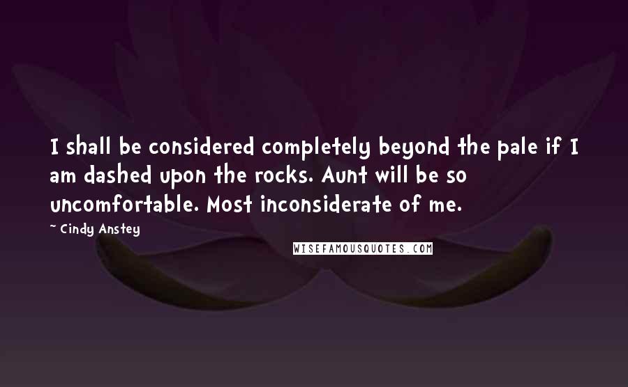 Cindy Anstey Quotes: I shall be considered completely beyond the pale if I am dashed upon the rocks. Aunt will be so uncomfortable. Most inconsiderate of me.