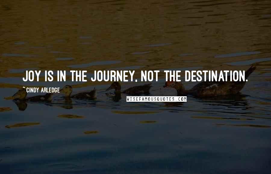 Cindy Arledge Quotes: JOY is in the JOurneY, not the destination.