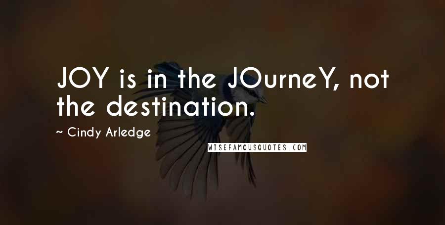 Cindy Arledge Quotes: JOY is in the JOurneY, not the destination.