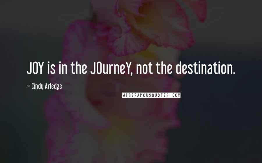 Cindy Arledge Quotes: JOY is in the JOurneY, not the destination.