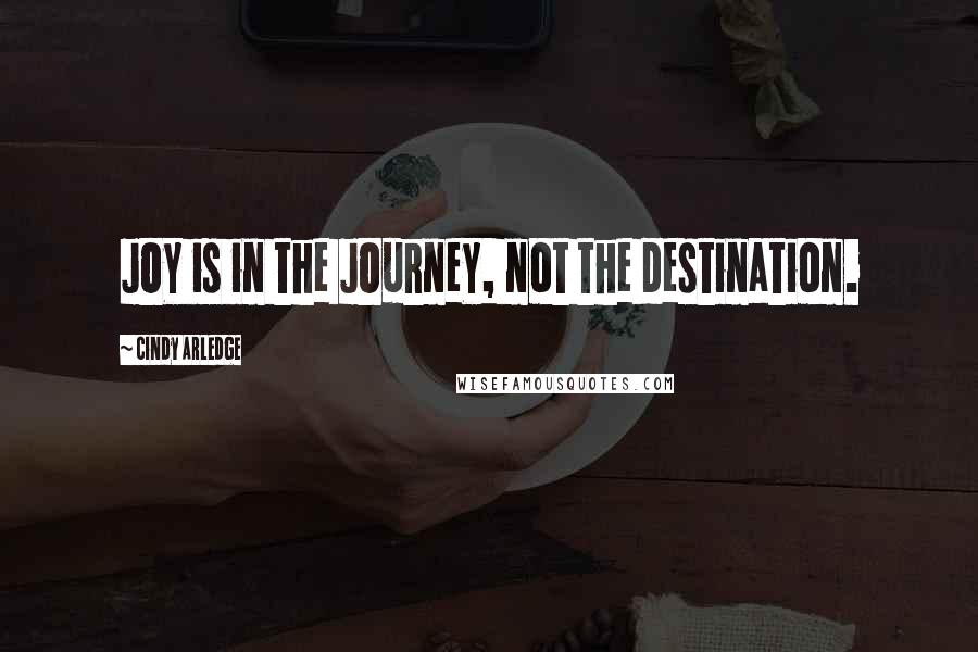 Cindy Arledge Quotes: JOY is in the JOurneY, not the destination.