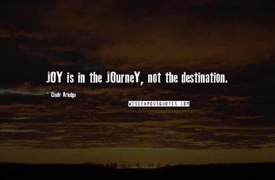 Cindy Arledge Quotes: JOY is in the JOurneY, not the destination.