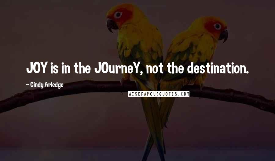 Cindy Arledge Quotes: JOY is in the JOurneY, not the destination.