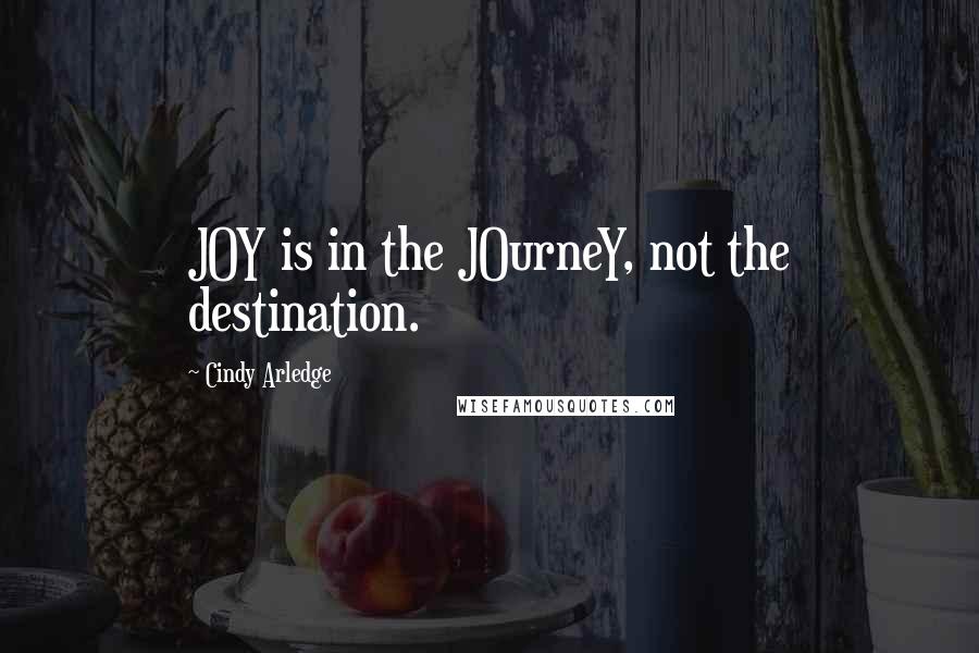 Cindy Arledge Quotes: JOY is in the JOurneY, not the destination.