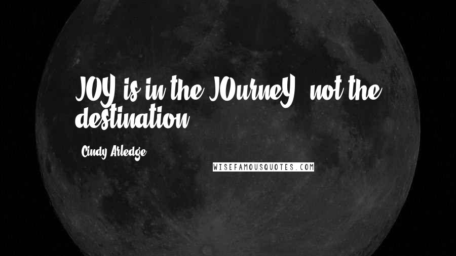 Cindy Arledge Quotes: JOY is in the JOurneY, not the destination.