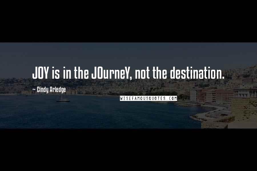 Cindy Arledge Quotes: JOY is in the JOurneY, not the destination.