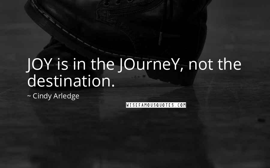 Cindy Arledge Quotes: JOY is in the JOurneY, not the destination.