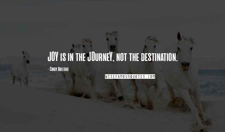 Cindy Arledge Quotes: JOY is in the JOurneY, not the destination.