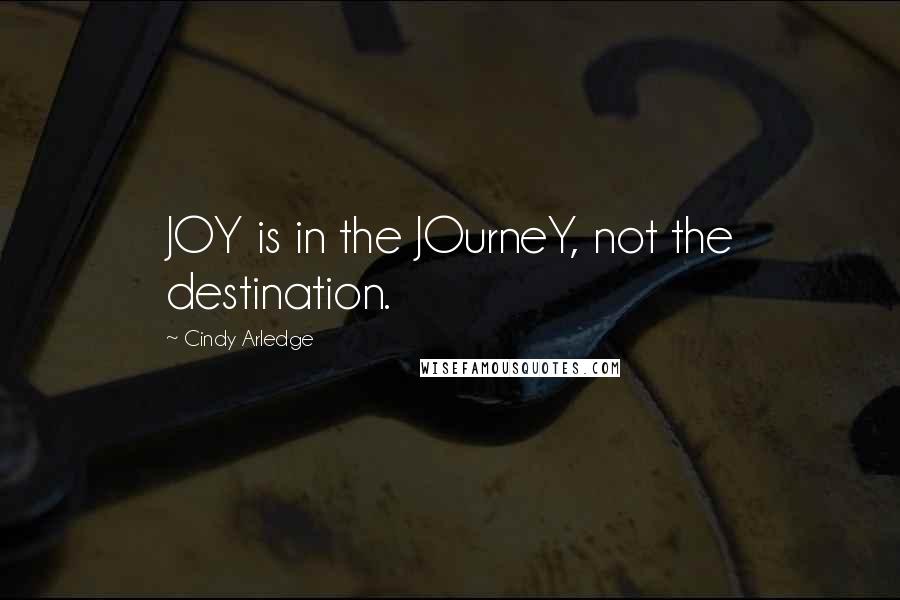 Cindy Arledge Quotes: JOY is in the JOurneY, not the destination.