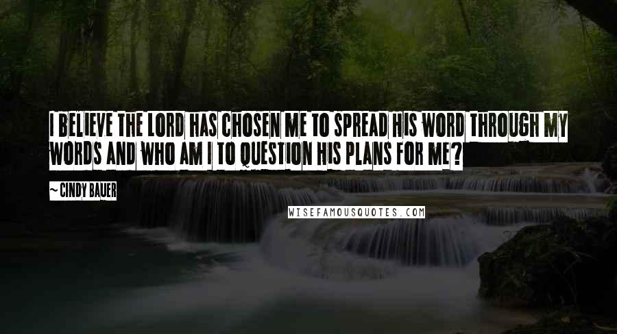 Cindy Bauer Quotes: I believe the Lord has chosen me to spread His word through my words and who am I to question His plans for me?