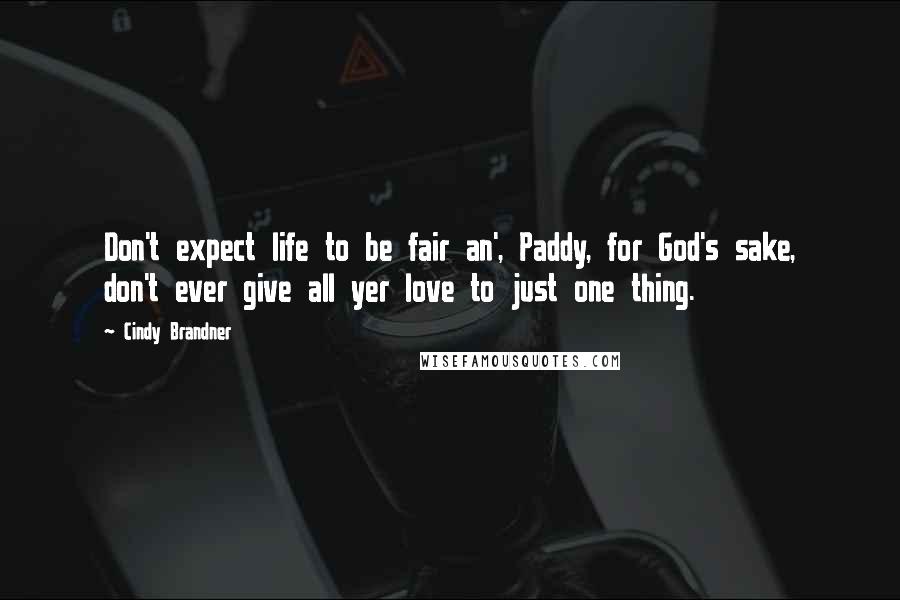 Cindy Brandner Quotes: Don't expect life to be fair an', Paddy, for God's sake, don't ever give all yer love to just one thing.