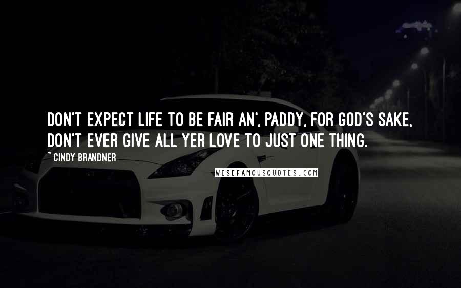 Cindy Brandner Quotes: Don't expect life to be fair an', Paddy, for God's sake, don't ever give all yer love to just one thing.