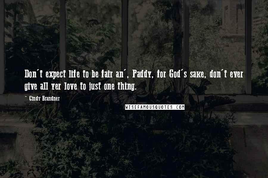 Cindy Brandner Quotes: Don't expect life to be fair an', Paddy, for God's sake, don't ever give all yer love to just one thing.