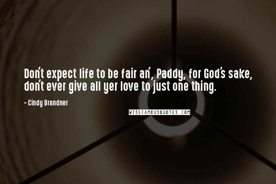 Cindy Brandner Quotes: Don't expect life to be fair an', Paddy, for God's sake, don't ever give all yer love to just one thing.