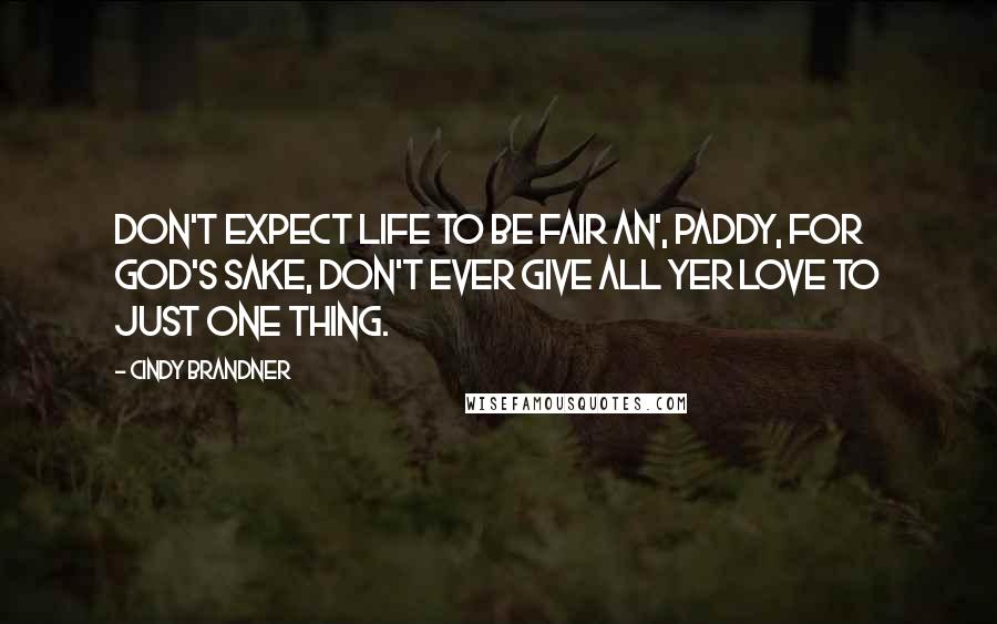 Cindy Brandner Quotes: Don't expect life to be fair an', Paddy, for God's sake, don't ever give all yer love to just one thing.