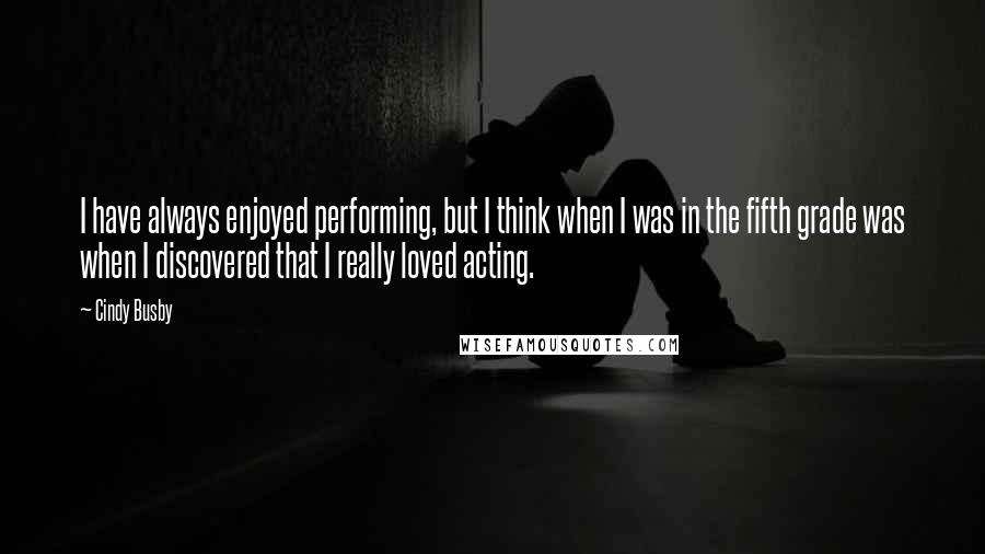 Cindy Busby Quotes: I have always enjoyed performing, but I think when I was in the fifth grade was when I discovered that I really loved acting.