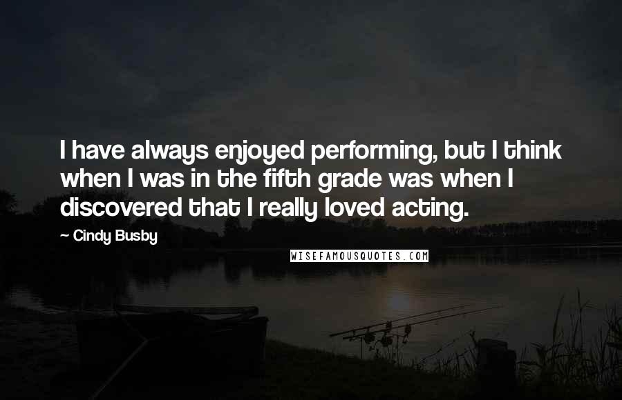 Cindy Busby Quotes: I have always enjoyed performing, but I think when I was in the fifth grade was when I discovered that I really loved acting.
