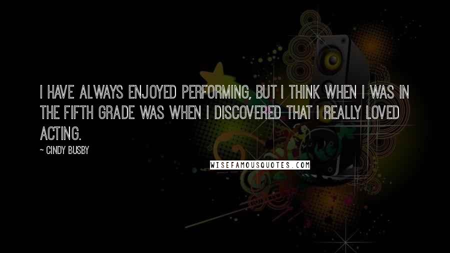 Cindy Busby Quotes: I have always enjoyed performing, but I think when I was in the fifth grade was when I discovered that I really loved acting.