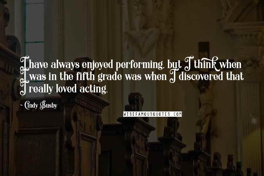 Cindy Busby Quotes: I have always enjoyed performing, but I think when I was in the fifth grade was when I discovered that I really loved acting.