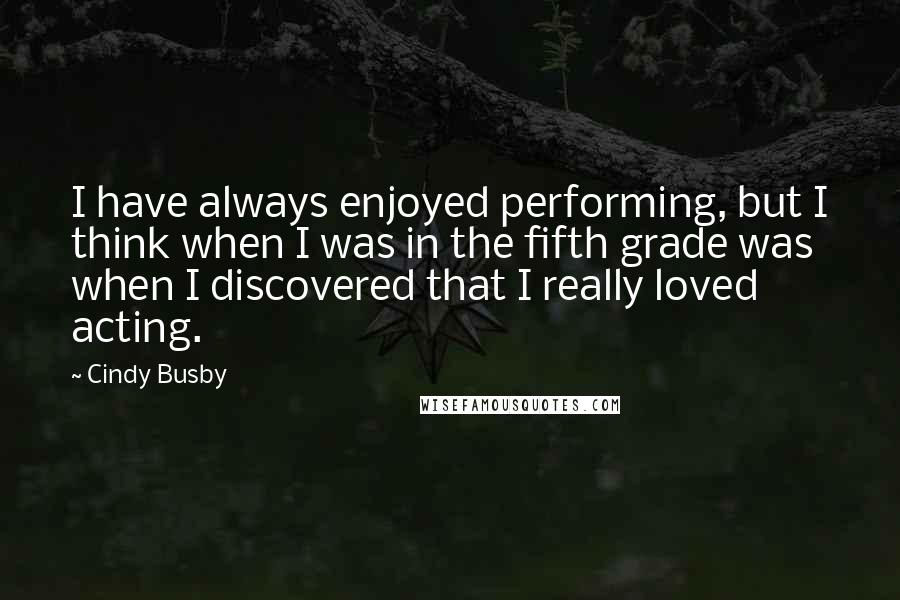 Cindy Busby Quotes: I have always enjoyed performing, but I think when I was in the fifth grade was when I discovered that I really loved acting.