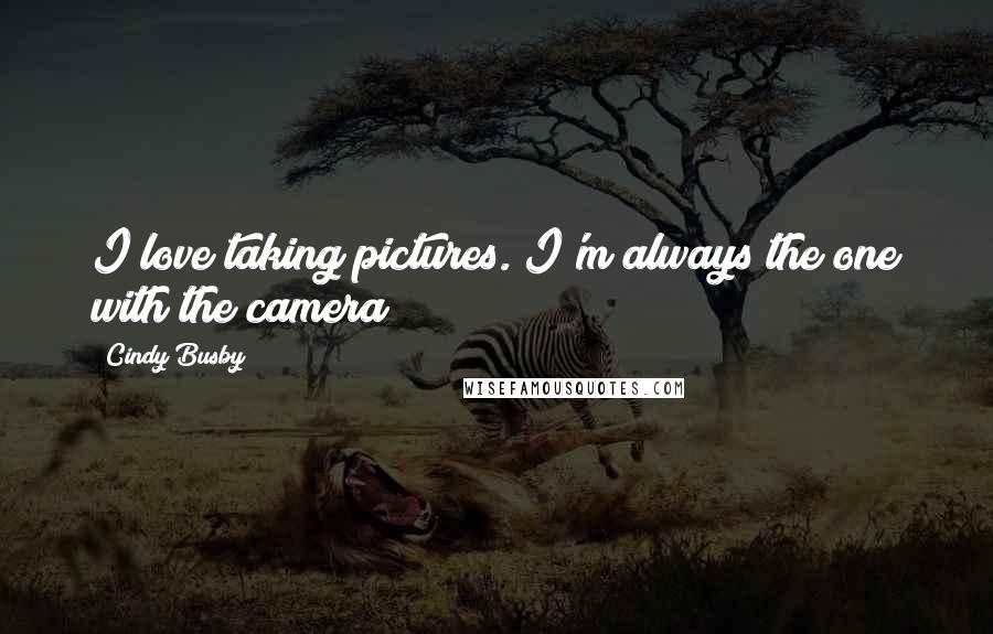 Cindy Busby Quotes: I love taking pictures. I'm always the one with the camera!