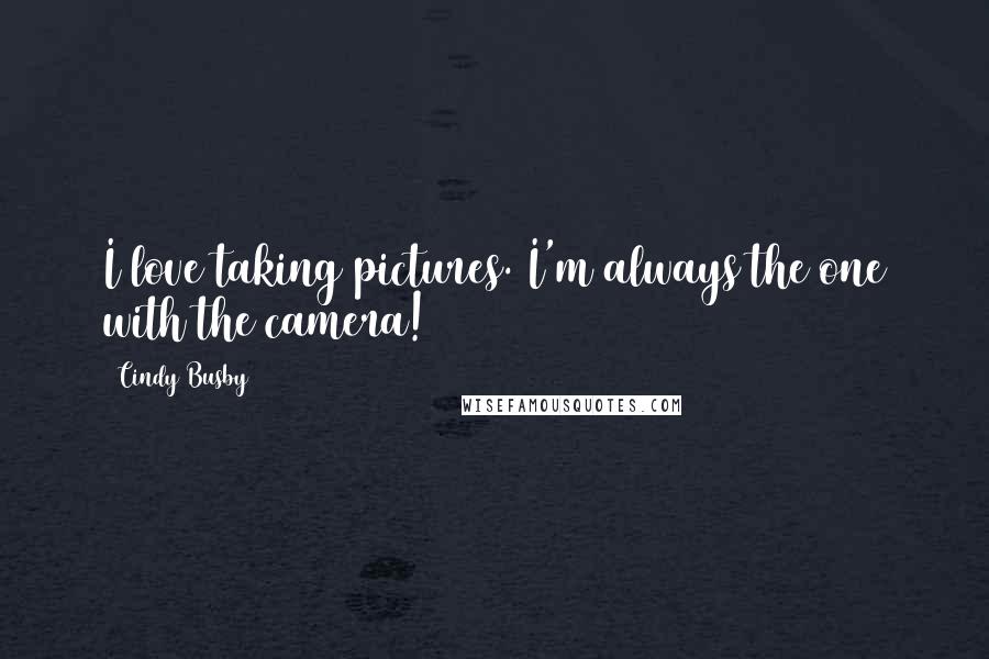 Cindy Busby Quotes: I love taking pictures. I'm always the one with the camera!