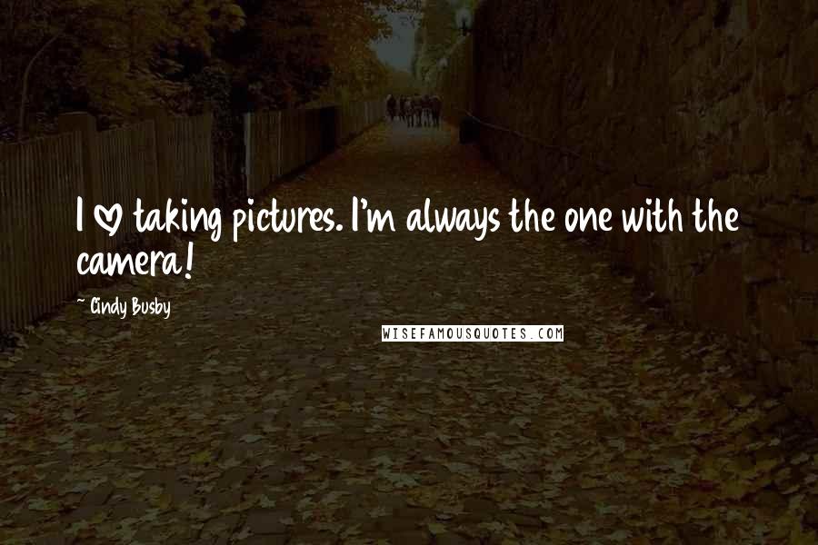 Cindy Busby Quotes: I love taking pictures. I'm always the one with the camera!