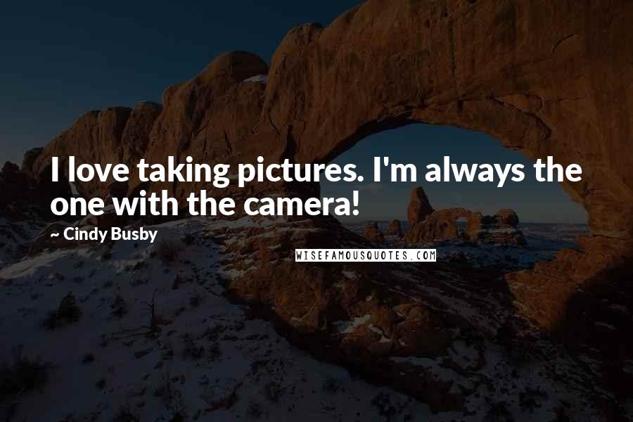 Cindy Busby Quotes: I love taking pictures. I'm always the one with the camera!