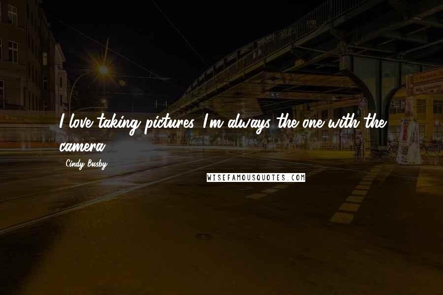 Cindy Busby Quotes: I love taking pictures. I'm always the one with the camera!