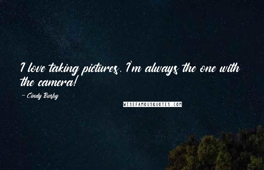 Cindy Busby Quotes: I love taking pictures. I'm always the one with the camera!