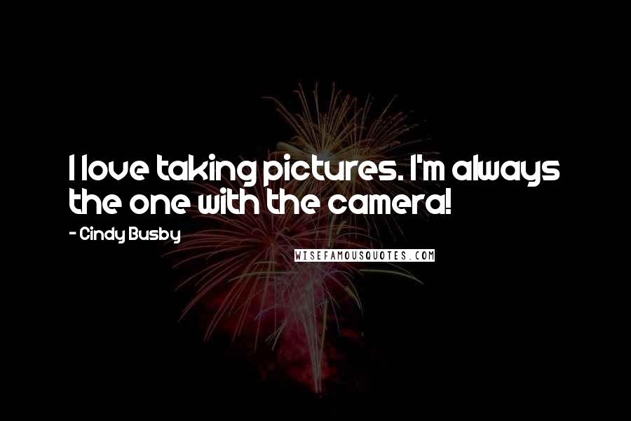 Cindy Busby Quotes: I love taking pictures. I'm always the one with the camera!