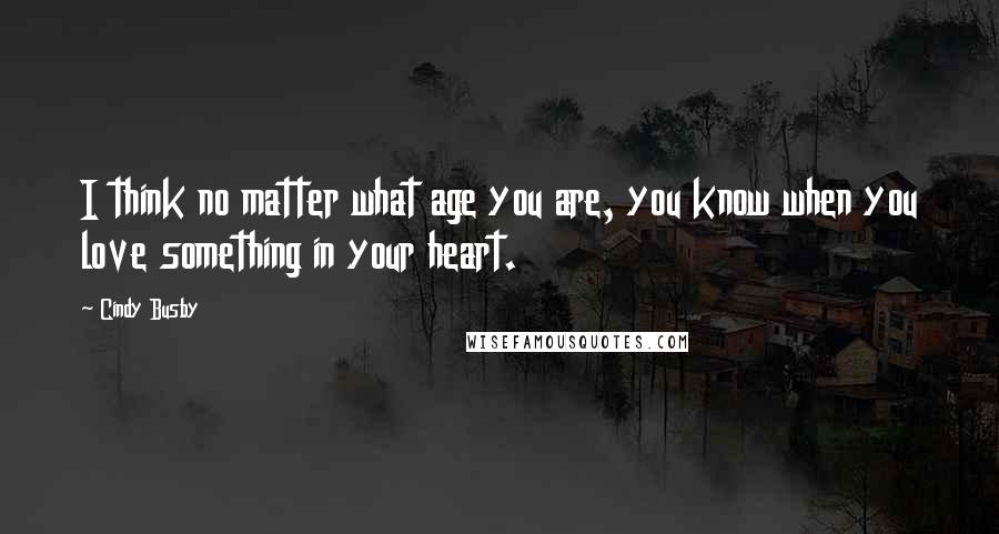 Cindy Busby Quotes: I think no matter what age you are, you know when you love something in your heart.