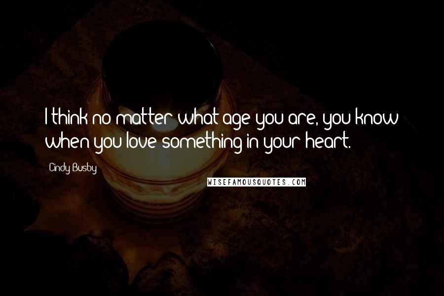 Cindy Busby Quotes: I think no matter what age you are, you know when you love something in your heart.