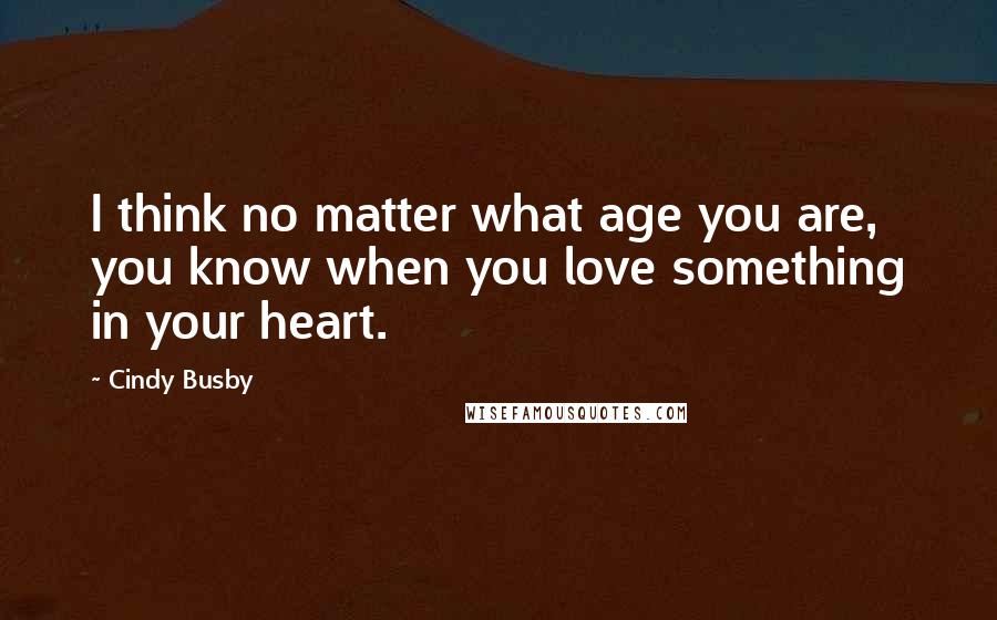 Cindy Busby Quotes: I think no matter what age you are, you know when you love something in your heart.