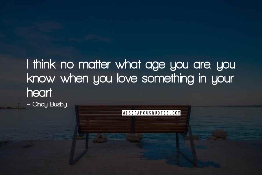 Cindy Busby Quotes: I think no matter what age you are, you know when you love something in your heart.