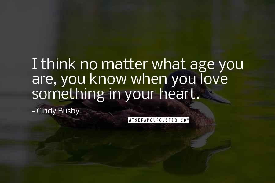 Cindy Busby Quotes: I think no matter what age you are, you know when you love something in your heart.