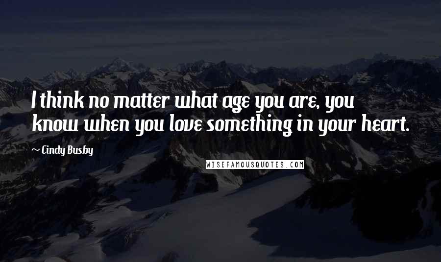 Cindy Busby Quotes: I think no matter what age you are, you know when you love something in your heart.