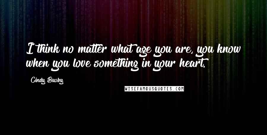 Cindy Busby Quotes: I think no matter what age you are, you know when you love something in your heart.