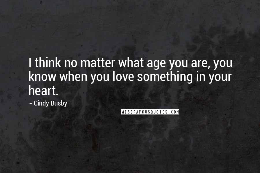 Cindy Busby Quotes: I think no matter what age you are, you know when you love something in your heart.