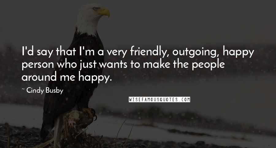 Cindy Busby Quotes: I'd say that I'm a very friendly, outgoing, happy person who just wants to make the people around me happy.