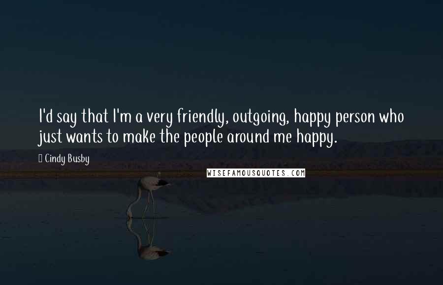Cindy Busby Quotes: I'd say that I'm a very friendly, outgoing, happy person who just wants to make the people around me happy.