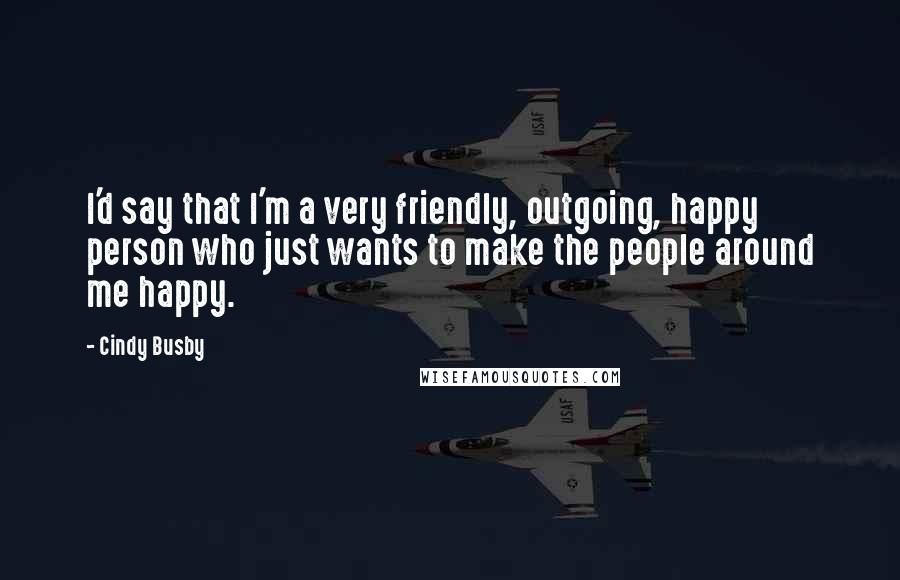 Cindy Busby Quotes: I'd say that I'm a very friendly, outgoing, happy person who just wants to make the people around me happy.