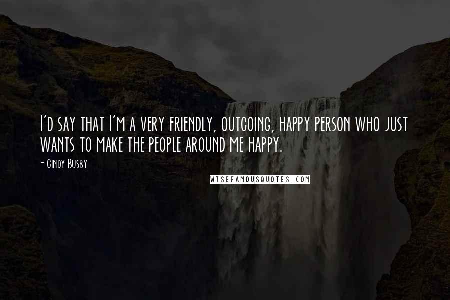 Cindy Busby Quotes: I'd say that I'm a very friendly, outgoing, happy person who just wants to make the people around me happy.