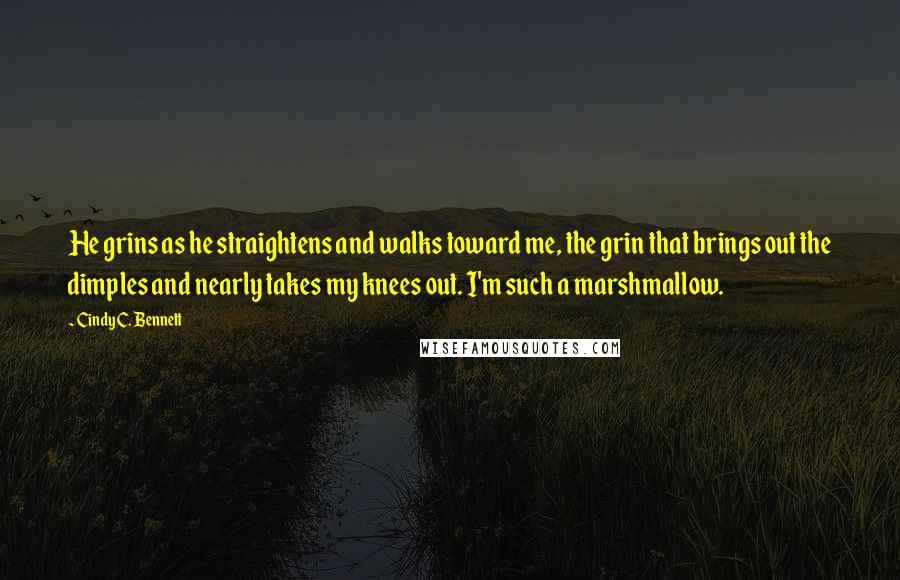 Cindy C. Bennett Quotes: He grins as he straightens and walks toward me, the grin that brings out the dimples and nearly takes my knees out. I'm such a marshmallow.