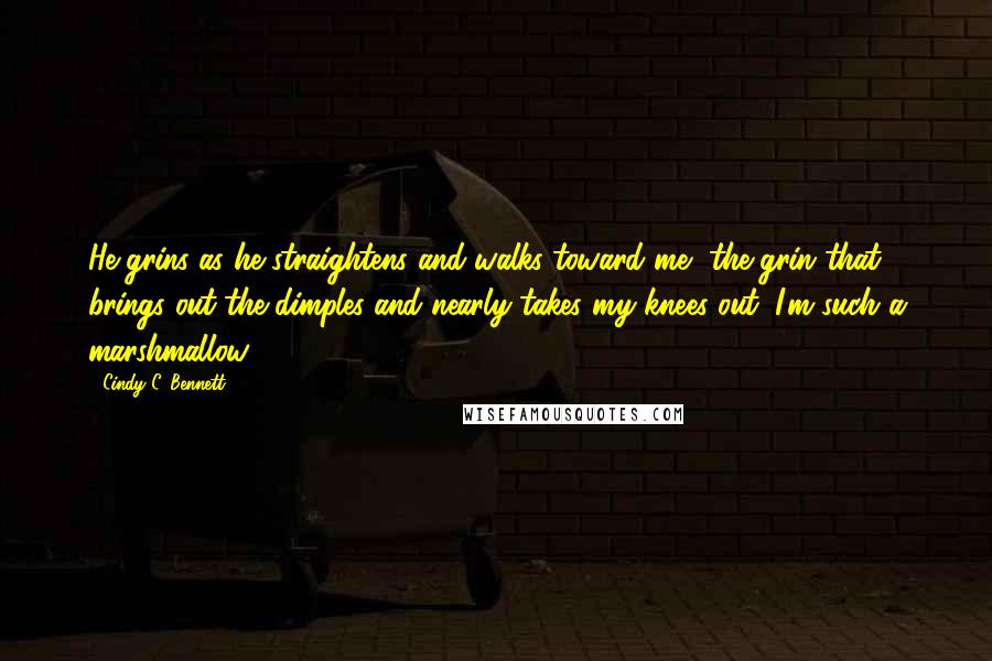Cindy C. Bennett Quotes: He grins as he straightens and walks toward me, the grin that brings out the dimples and nearly takes my knees out. I'm such a marshmallow.